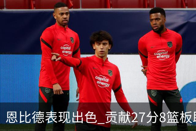恩比德表现出色 贡献27分8篮板助攻